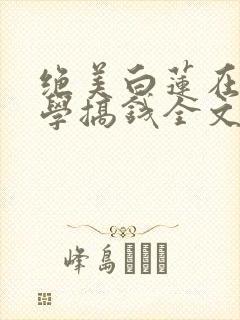 绝美白莲在线教学搞钱全文免费阅读免费