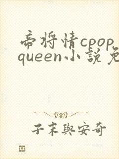 帝将情cpopqueen小说免费阅读最新章节