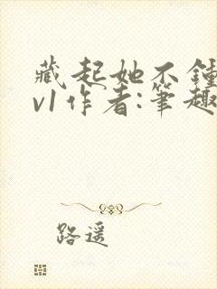 藏起她不钟情1v1作者:笔趣阁免费阅读