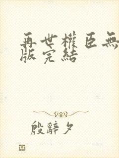再世权臣无删减版完结