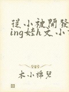 从小被开发成ying娃h文小说
