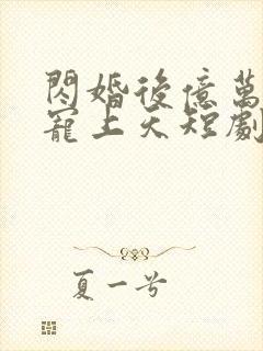 闪婚后亿万老公宠上天短剧