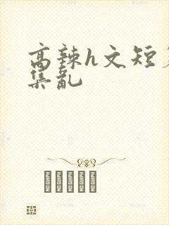 高辣h文短篇合集乱