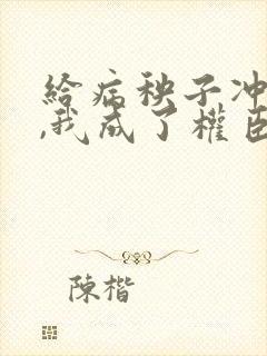 给病秧子冲喜后,我成了权臣之妻免费阅读