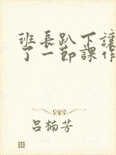 班长趴下让我C了一节课作文