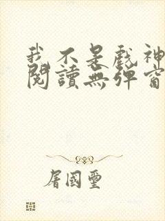 我不是戏神在线阅读无弹窗小说