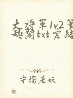 大将军1v2笔趣阁txt完结