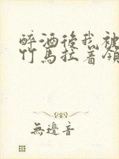 醉酒后我被青梅竹马拉着领证了
