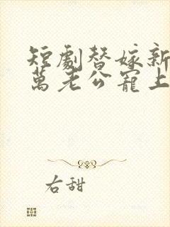 短剧替嫁新娘亿万老公宠上天