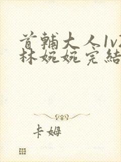 首辅大人1v2林婉婉完结了吗