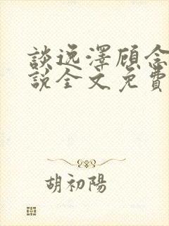 谈逸泽顾念兮小说全文免费阅读