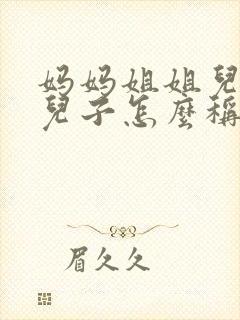 妈妈姐姐儿子的儿子怎么称呼