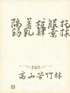 隔着校服托住她的乳肆意揉搓