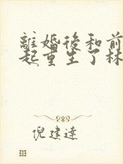 离婚后和前夫一起重生了林绵绵