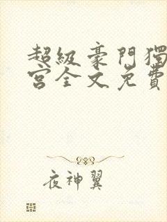 超级豪门独子后宫全文免费阅读最新