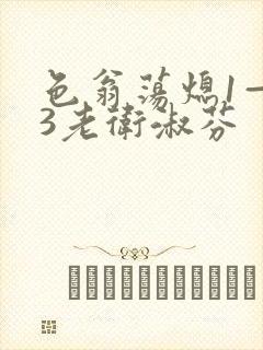 色翁荡熄1—13老卫淑芬
