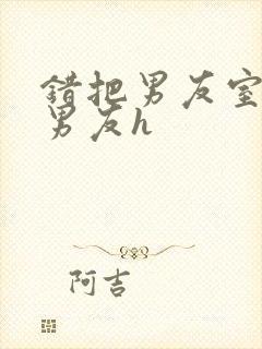 错把男友室友当男友h