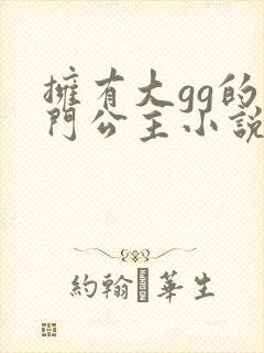 拥有大gg的豪门公主小说免费阅读