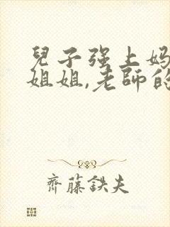 儿子强上妈妈,姐姐,老师的小说