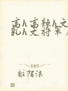 高h高辣h文乱乳h文将军府