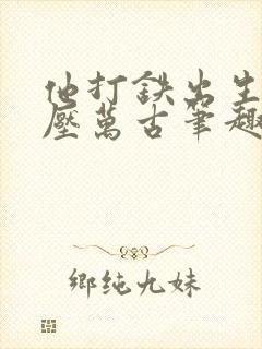 他打铁出生竞横压万古笔趣阁