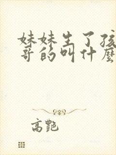 妹妹生了孩子当哥的叫什么
