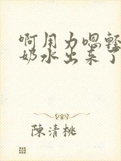 啊用力嗯轻一点奶水出来了小说