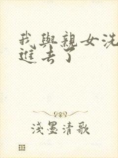 我与亲女洗澡时进去了