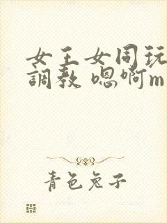 女王女同玩弄 调教 嗯啊m