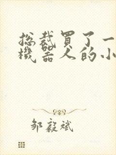 总裁买了一个男机器人的小说