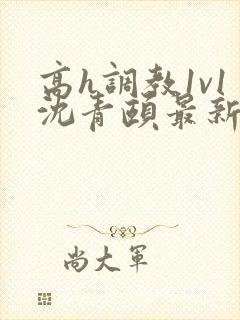 高h调教1v1沈青颐最新章节列表