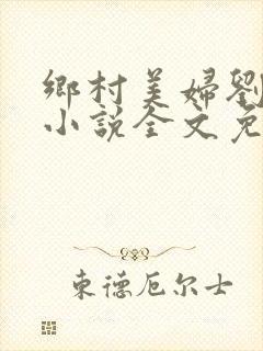 乡村美妇刘大柱小说全文免费阅读