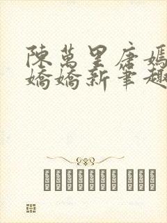 陈万里唐嫣然宋娇娇新笔趣阁小说