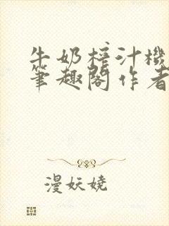 牛奶榨汁机po笔趣阁作者臣年