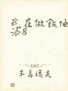 我在做饭他在下添8