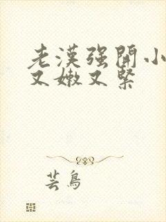 老汉强开小嫩苞又嫩又紧