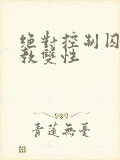 绝对控制囚禁调教双性