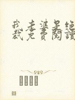 我老婆是绝色总裁免费阅读