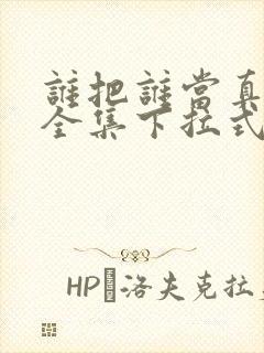 谁把谁当真漫画全集下拉式免费