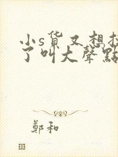 小s货又想挨c了叫大声点