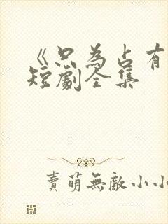 《只为占有你》短剧全集