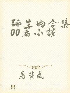 师生肉合集乱500篇小说