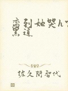 脔到她哭h宫交黑道