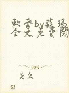 软香by苏玛丽全文免费阅读笔趣