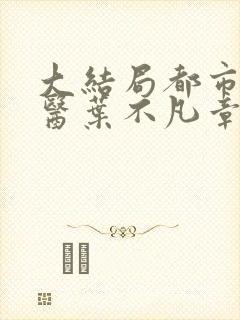 大结局都市古仙医叶不凡章节