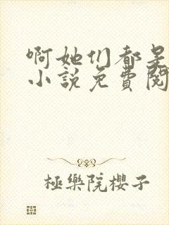 啊她们都是真的小说免费阅读