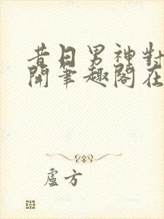 昔日男神对我张开笔趣阁在线阅读