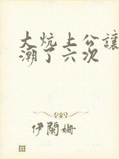 大炕上公让我高潮了六次