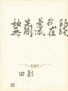 她先惹我的小说无删减在线阅读