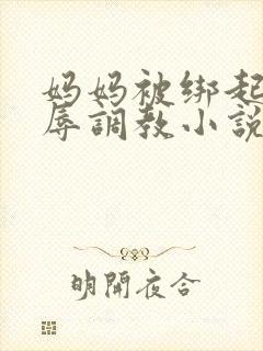 妈妈被绑起来屈辱调教小说